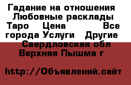 Гадание на отношения. Любовные расклады Таро. › Цена ­ 1 000 - Все города Услуги » Другие   . Свердловская обл.,Верхняя Пышма г.